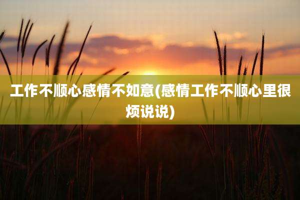 工作不顺心感情不如意(感情工作不顺心里很烦说说)