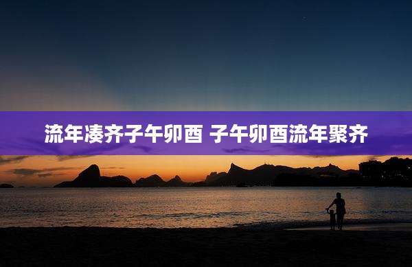流年凑齐子午卯酉 子午卯酉流年聚齐