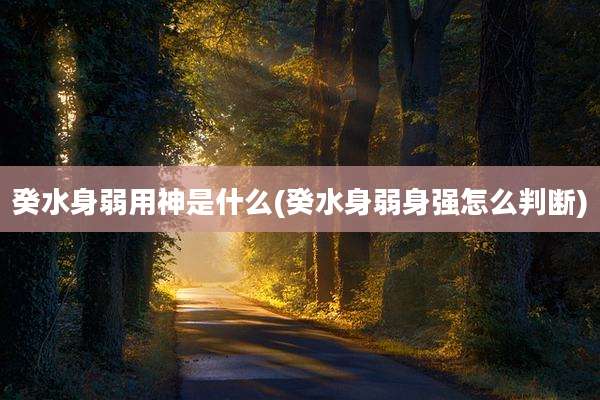 癸水身弱用神是什么(癸水身弱身强怎么判断)