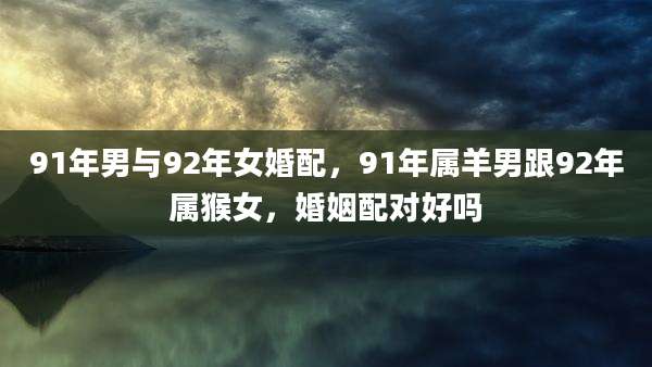91年男与92年女婚配，91年属羊男跟92年属猴女，婚姻配对好吗