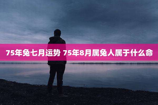 75年兔七月运势 75年8月属兔人属于什么命