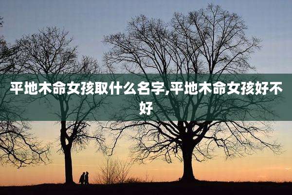 平地木命女孩取什么名字,平地木命女孩好不好