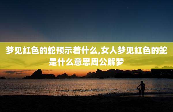 梦见红色的蛇预示着什么,女人梦见红色的蛇是什么意思周公解梦