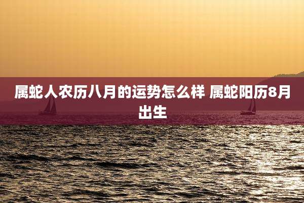 属蛇人农历八月的运势怎么样 属蛇阳历8月出生