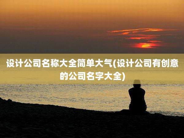设计公司名称大全简单大气(设计公司有创意的公司名字大全)