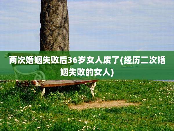 两次婚姻失败后36岁女人废了(经历二次婚姻失败的女人)