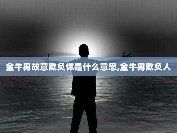金牛男故意欺负你是什么意思,金牛男欺负人