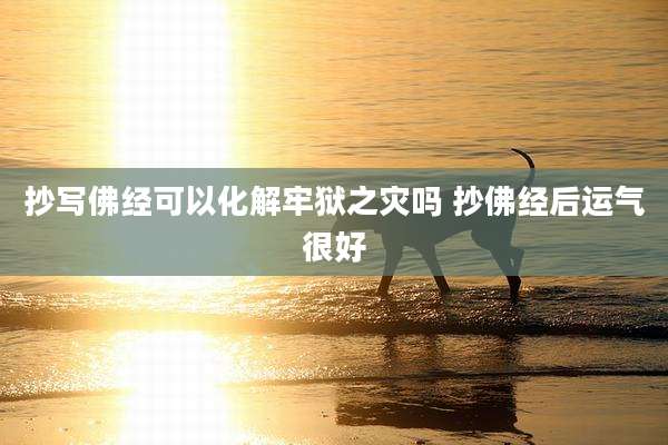 抄写佛经可以化解牢狱之灾吗 抄佛经后运气很好
