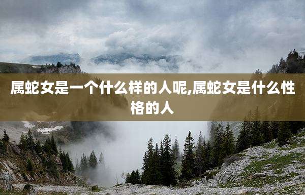 属蛇女是一个什么样的人呢,属蛇女是什么性格的人