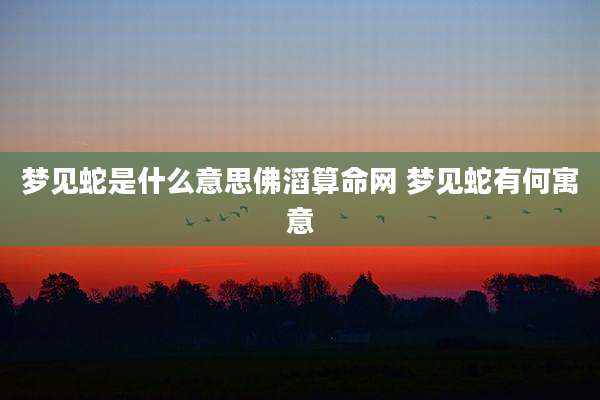 梦见蛇是什么意思佛滔算命网 梦见蛇有何寓意