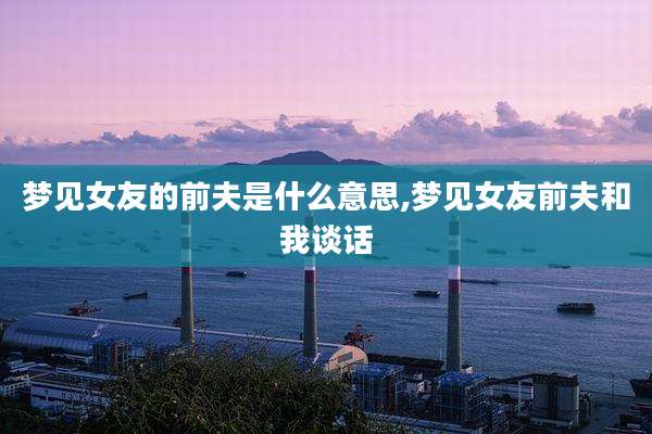 梦见女友的前夫是什么意思,梦见女友前夫和我谈话
