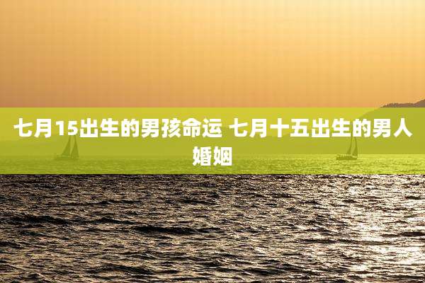 七月15出生的男孩命运 七月十五出生的男人婚姻
