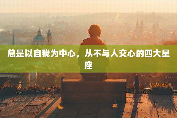 总是以自我为中心，从不与人交心的四大星座