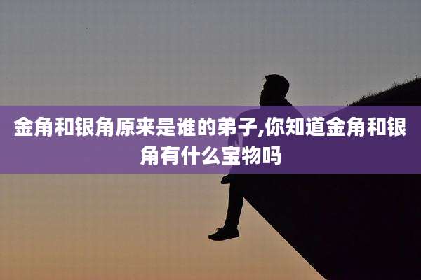 金角和银角原来是谁的弟子,你知道金角和银角有什么宝物吗