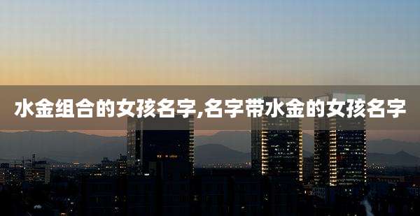 水金组合的女孩名字,名字带水金的女孩名字