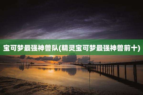 宝可梦最强神兽队(精灵宝可梦最强神兽前十)
