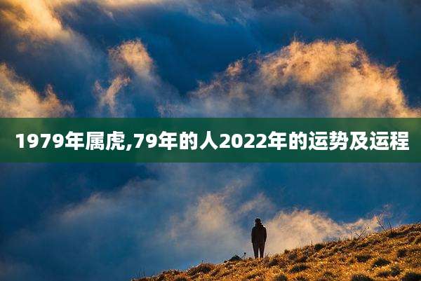 1979年属虎,79年的人2022年的运势及运程