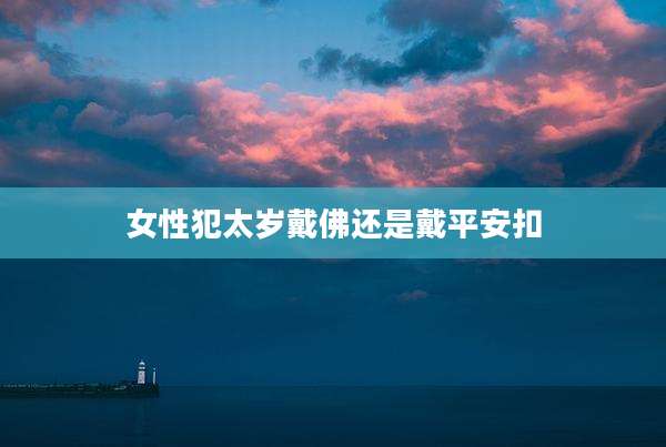 女性犯太岁戴佛还是戴平安扣