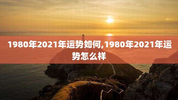 1980年2021年运势如何,1980年2021年运势怎么样