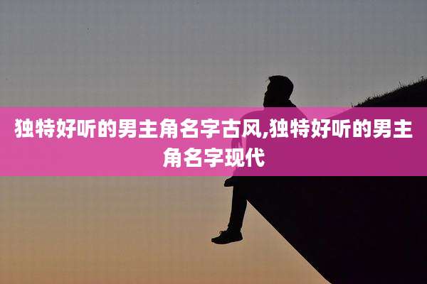 独特好听的男主角名字古风,独特好听的男主角名字现代