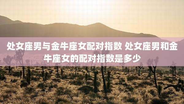 处女座男与金牛座女配对指数 处女座男和金牛座女的配对指数是多少