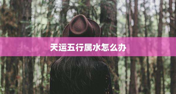 天运五行属水怎么办