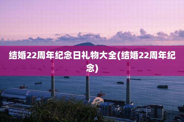结婚22周年纪念日礼物大全(结婚22周年纪念)