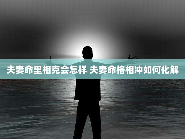 夫妻命里相克会怎样 夫妻命格相冲如何化解