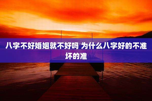 八字不好婚姻就不好吗 为什么八字好的不准坏的准