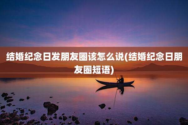结婚纪念日发朋友圈该怎么说(结婚纪念日朋友圈短语)