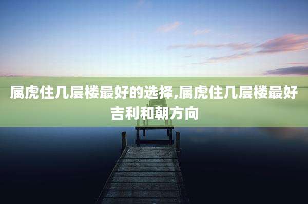 属虎住几层楼最好的选择,属虎住几层楼最好吉利和朝方向