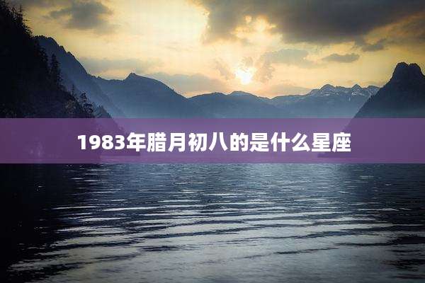 1983年腊月初八的是什么星座