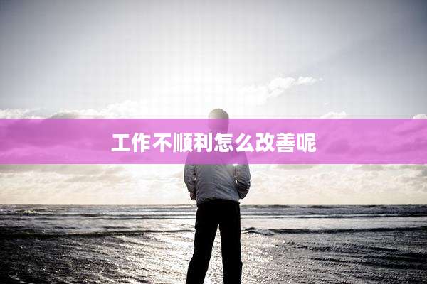工作不顺利怎么改善呢