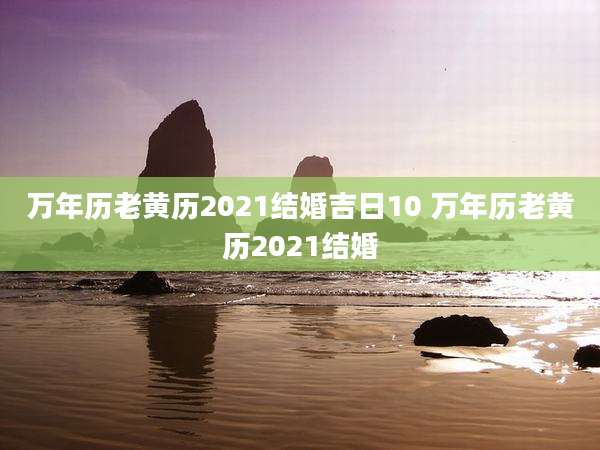 万年历老黄历2021结婚吉日10 万年历老黄历2021结婚