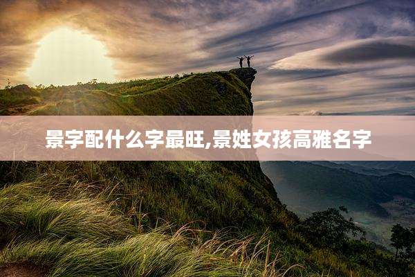 景字配什么字最旺,景姓女孩高雅名字