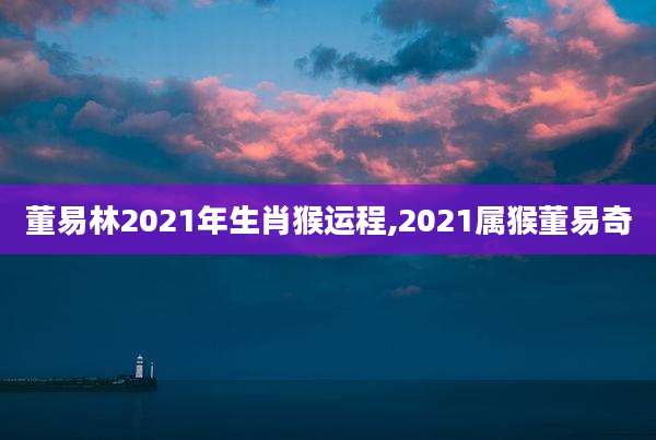 董易林2021年生肖猴运程,2021属猴董易奇
