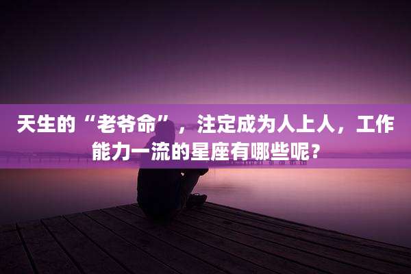 天生的“老爷命”，注定成为人上人，工作能力一流的星座有哪些呢？