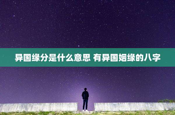 异国缘分是什么意思 有异国姻缘的八字