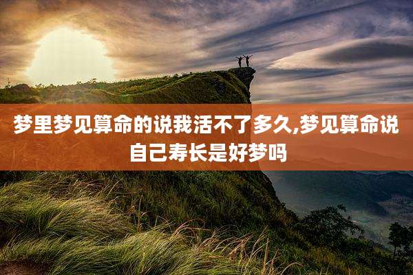 梦里梦见算命的说我活不了多久,梦见算命说自己寿长是好梦吗