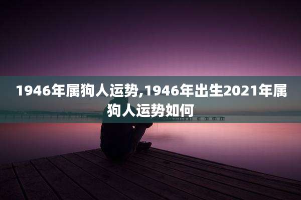1946年属狗人运势,1946年出生2021年属狗人运势如何