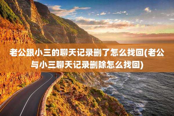 老公跟小三的聊天记录删了怎么找回(老公与小三聊天记录删除怎么找回)