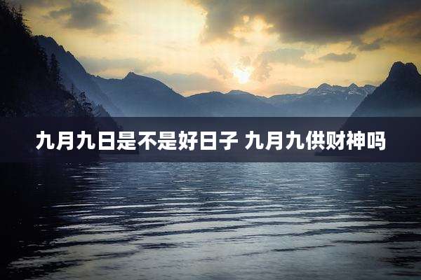 九月九日是不是好日子 九月九供财神吗