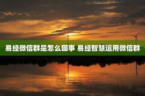 易经微信群是怎么回事 易经智慧运用微信群