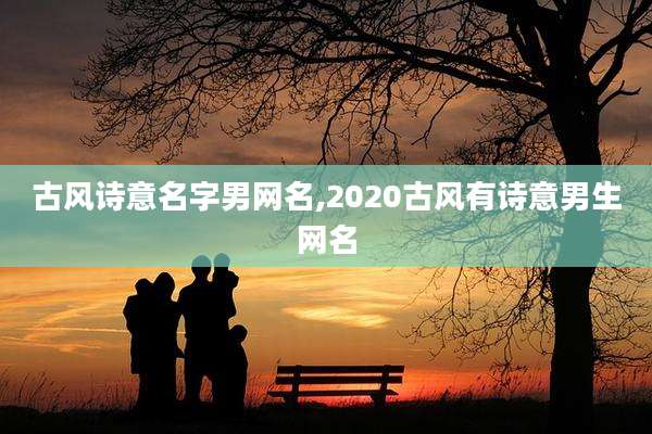 古风诗意名字男网名,2020古风有诗意男生网名