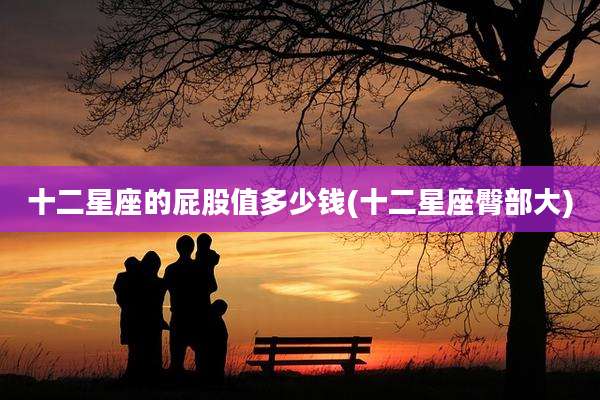 十二星座的屁股值多少钱(十二星座臀部大)