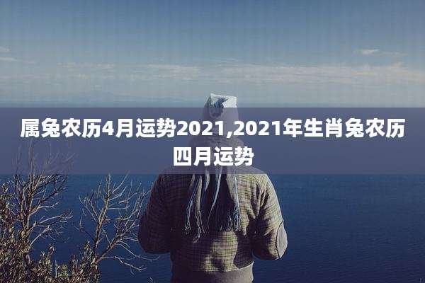 属兔农历4月运势2021,2021年生肖兔农历四月运势