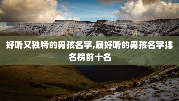 好听又独特的男孩名字,最好听的男孩名字排名榜前十名