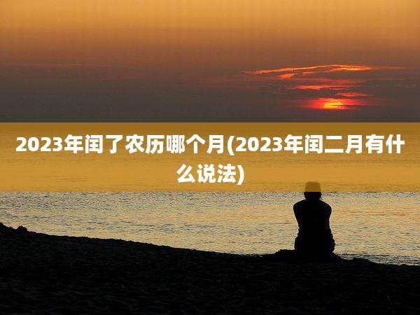2023年闰了农历哪个月(2023年闰二月有什么说法)