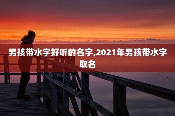 男孩带水字好听的名字,2021年男孩带水字取名
