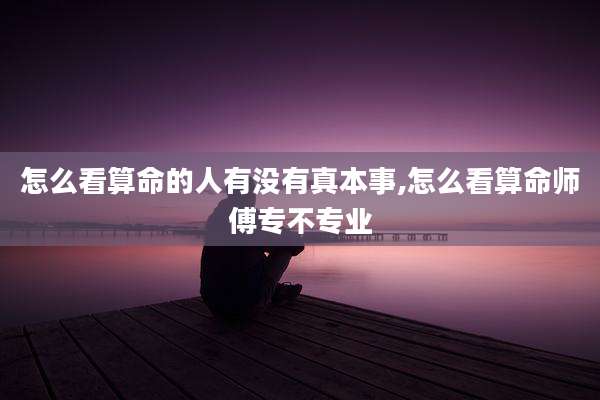 怎么看算命的人有没有真本事,怎么看算命师傅专不专业